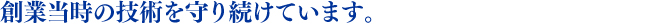 創業当時の技術を守り続けています。