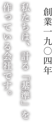 創業1904年 私たちは、計る「基準」を作っている会社です。